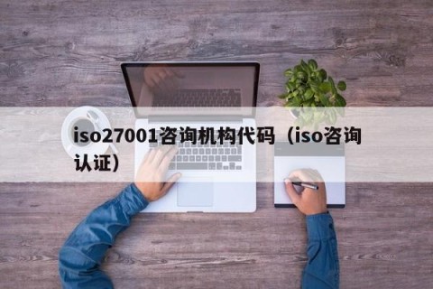 iso27001咨询机构代码（iso咨询认证）