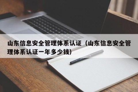 山东信息安全管理体系认证（山东信息安全管理体系认证一年多少钱）