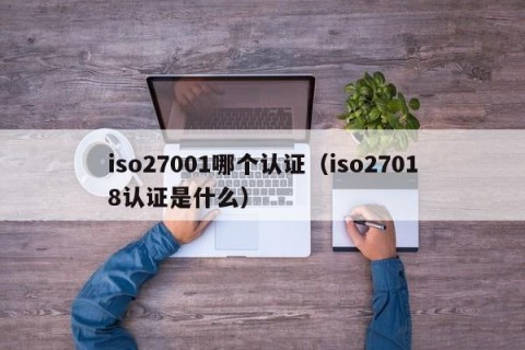 iso27001哪个认证（iso27018认证是什么）