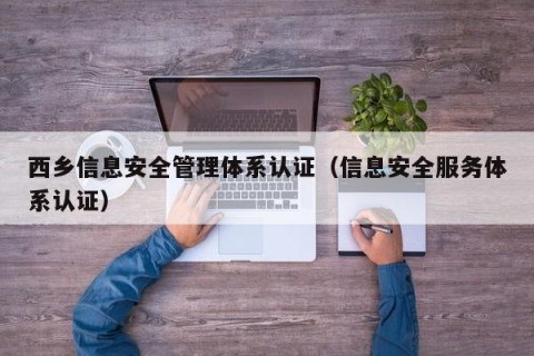 西乡信息安全管理体系认证（信息安全服务体系认证）