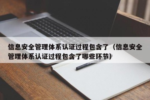 信息安全管理体系认证过程包含了（信息安全管理体系认证过程包含了哪些环节）