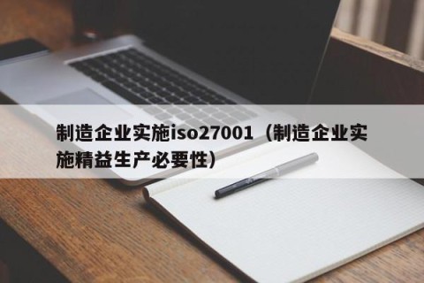制造企业实施iso27001（制造企业实施精益生产必要性）