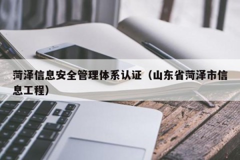 菏泽信息安全管理体系认证（山东省菏泽市信息工程）