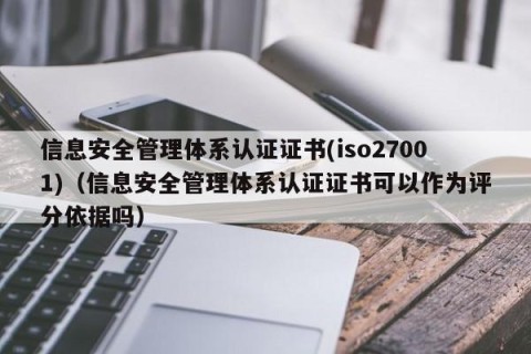 信息安全管理体系认证证书(iso27001)（信息安全管理体系认证证书可以作为评分依据吗）