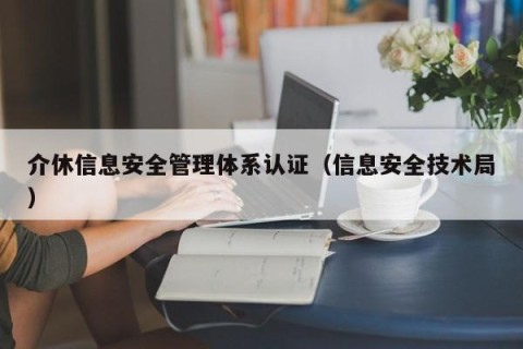 介休信息安全管理体系认证（信息安全技术局）