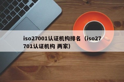 iso27001认证机构排名（iso27701认证机构 两家）