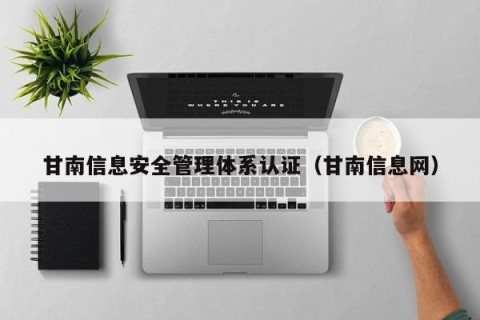 甘南信息安全管理体系认证（甘南信息网）