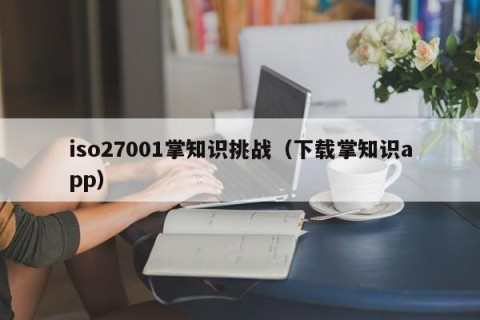 iso27001掌知识挑战（下载掌知识app）