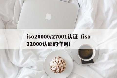 iso20000/27001认证（iso22000认证的作用）