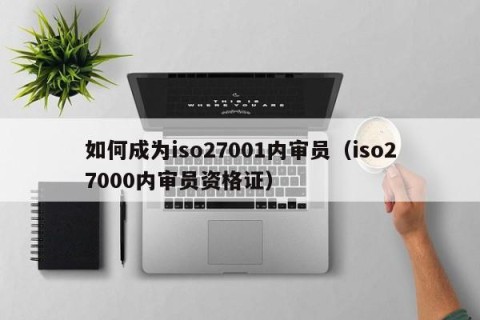 如何成为iso27001内审员（iso27000内审员资格证）