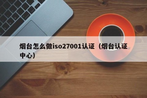 烟台怎么做iso27001认证（烟台认证中心）