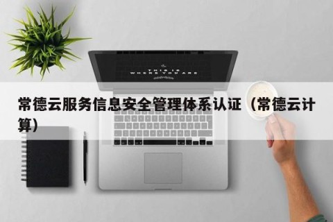 常德云服务信息安全管理体系认证（常德云计算）