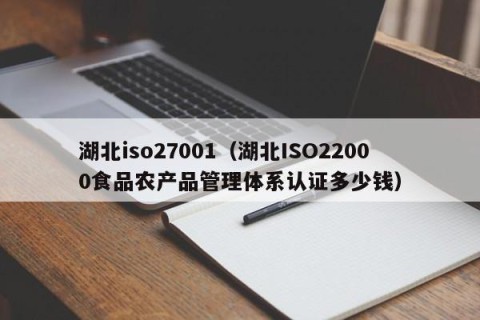 湖北iso27001（湖北ISO22000食品农产品管理体系认证多少钱）