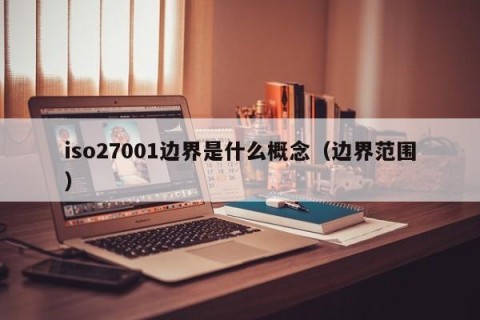 iso27001边界是什么概念（边界范围）