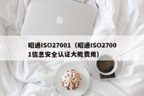 昭通ISO27001（昭通ISO27001信息安全认证大概费用）