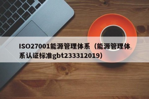 ISO27001能源管理体系（能源管理体系认证标准gbt233312019）