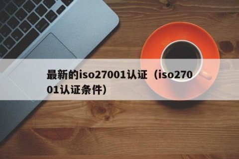 最新的iso27001认证（iso27001认证条件）