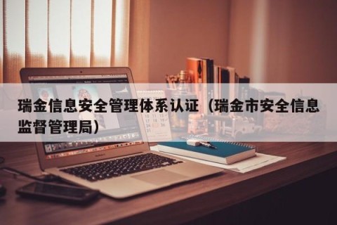 瑞金信息安全管理体系认证（瑞金市安全信息监督管理局）
