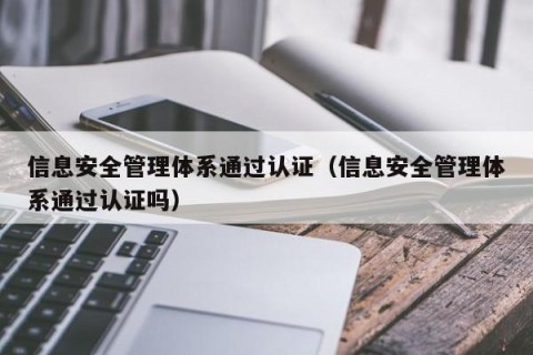 信息安全管理体系通过认证（信息安全管理体系通过认证吗）