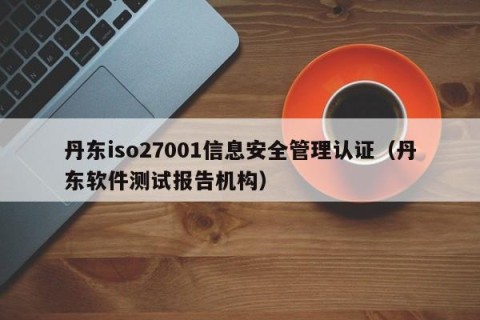 丹东iso27001信息安全管理认证（丹东软件测试报告机构）