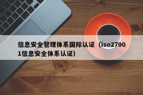 信息安全管理体系国际认证（iso27001信息安全体系认证）
