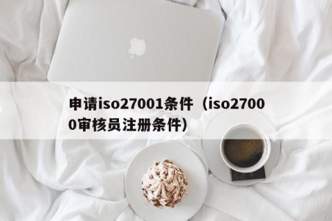 申请iso27001条件（iso27000审核员注册条件）