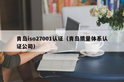 青岛iso27001认证（青岛质量体系认证公司）