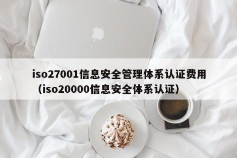 iso27001信息安全管理体系认证费用（iso20000信息安全体系认证）