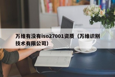 万维有没有iso27001资质（万维识别技术有限公司）