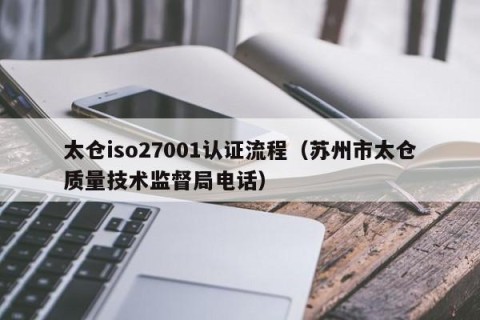 太仓iso27001认证流程（苏州市太仓质量技术监督局电话）