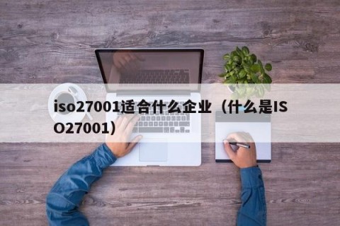 iso27001适合什么企业（什么是ISO27001）