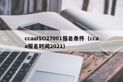 ccaaISO27001报名条件（ccaa报名时间2021）
