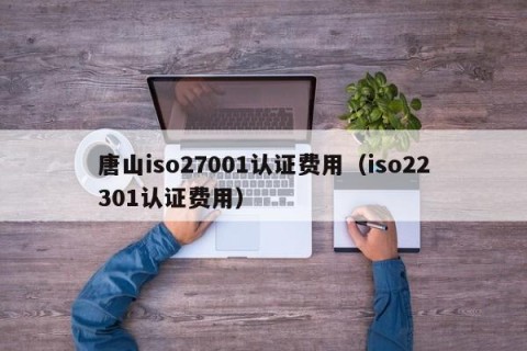 唐山iso27001认证费用（iso22301认证费用）