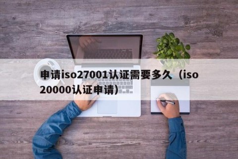 申请iso27001认证需要多久（iso20000认证申请）