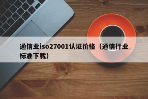 通信业iso27001认证价格（通信行业标准下载）