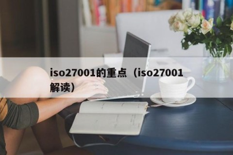 iso27001的重点（iso27001解读）