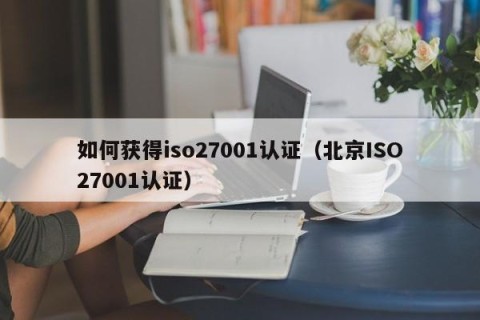 如何获得iso27001认证（北京ISO27001认证）