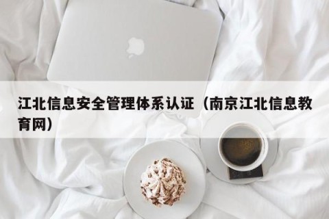 江北信息安全管理体系认证（南京江北信息教育网）