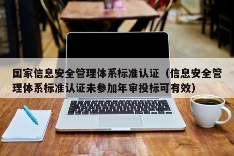 国家信息安全管理体系标准认证（信息安全管理体系标准认证未参加年审投标可有效）
