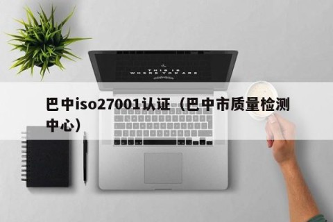 巴中iso27001认证（巴中市质量检测中心）