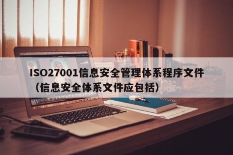 ISO27001信息安全管理体系程序文件（信息安全体系文件应包括）