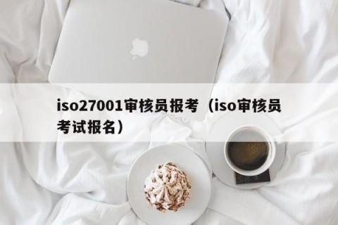 iso27001审核员报考（iso审核员考试报名）