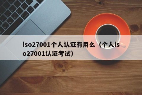 iso27001个人认证有用么（个人iso27001认证考试）