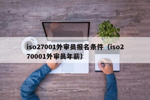 iso27001外审员报名条件（iso270001外审员年薪）