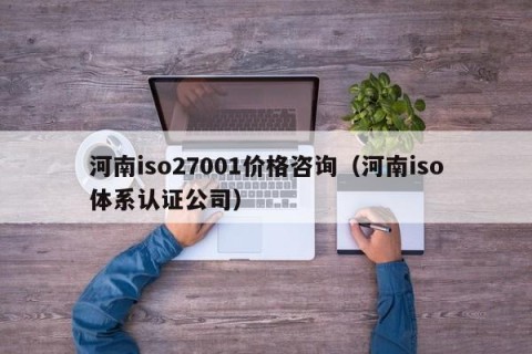 河南iso27001价格咨询（河南iso体系认证公司）