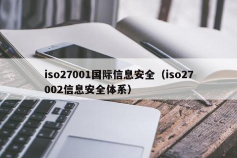 iso27001国际信息安全（iso27002信息安全体系）