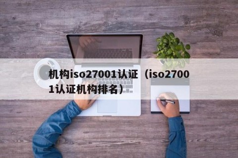 机构iso27001认证（iso27001认证机构排名）