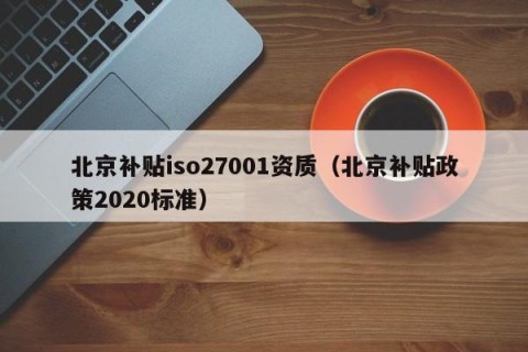 北京补贴iso27001资质（北京补贴政策2020标准）