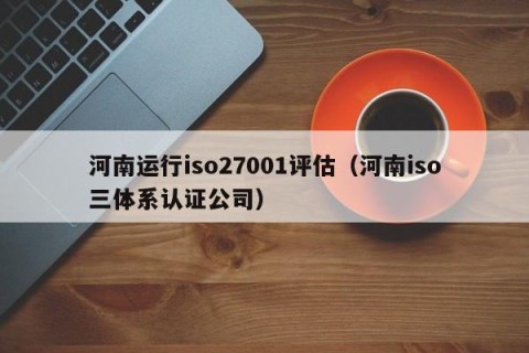 河南运行iso27001评估（河南iso三体系认证公司）