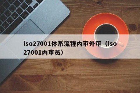 iso27001体系流程内审外审（iso27001内审员）